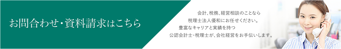 お問合わせ・資料請求はこちら　会計、税務、経営相談のことなら税理士法人優和にお任せください。豊富なキャリアと実績を持つ公認会計士・税理士が、会社経営をお手伝いします。