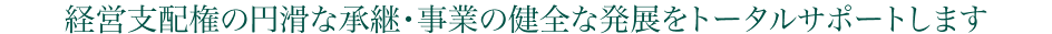 経営支配権の円滑な承継・事業の健全な発展をトータルサポートします