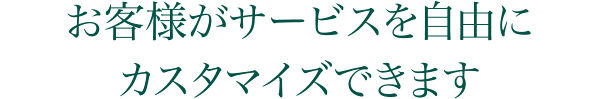 お客様がサービスを自由にカスタマイズできます