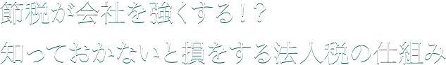 節税が会社を強くする！？　知っておかないと損をする法人税の仕組み